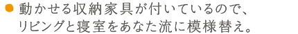 動かせる収納家具が付いているので、リビングと寝室をあなた流に模様替え。